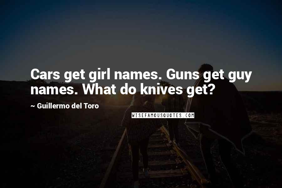 Guillermo Del Toro Quotes: Cars get girl names. Guns get guy names. What do knives get?