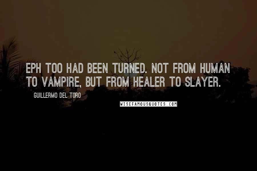 Guillermo Del Toro Quotes: Eph too had been turned. Not from human to vampire, but from healer to slayer.