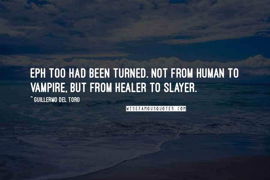 Guillermo Del Toro Quotes: Eph too had been turned. Not from human to vampire, but from healer to slayer.