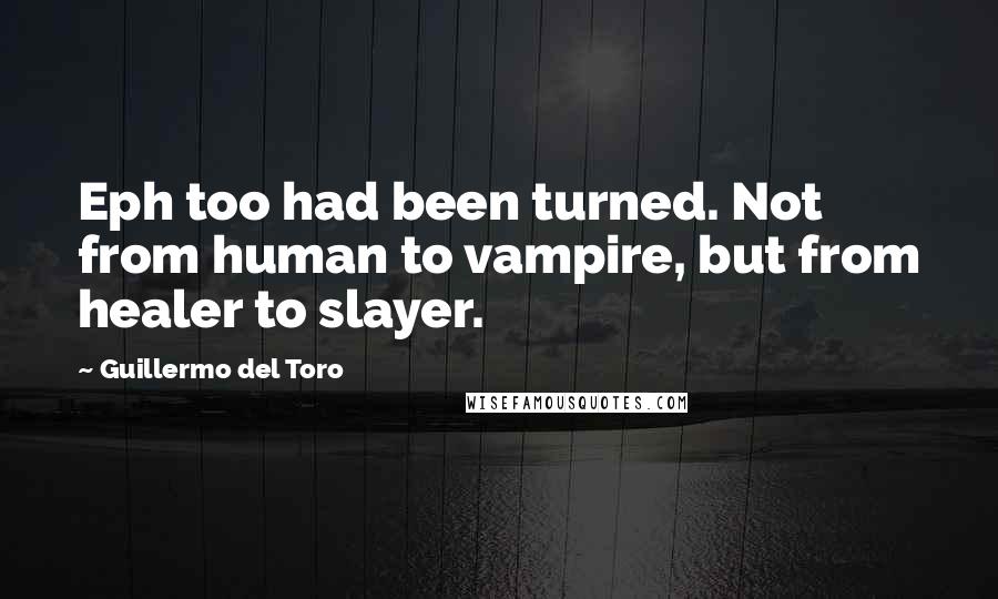 Guillermo Del Toro Quotes: Eph too had been turned. Not from human to vampire, but from healer to slayer.