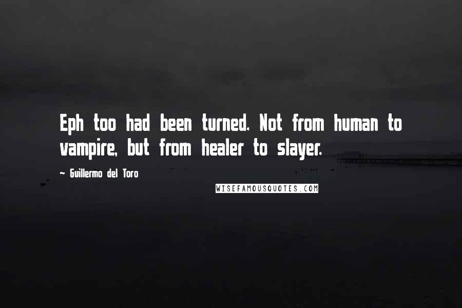 Guillermo Del Toro Quotes: Eph too had been turned. Not from human to vampire, but from healer to slayer.