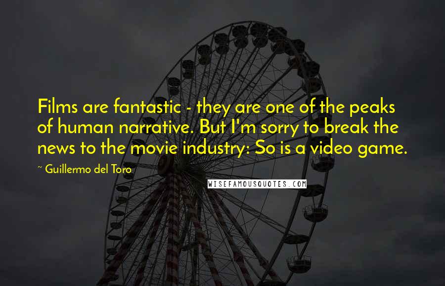 Guillermo Del Toro Quotes: Films are fantastic - they are one of the peaks of human narrative. But I'm sorry to break the news to the movie industry: So is a video game.