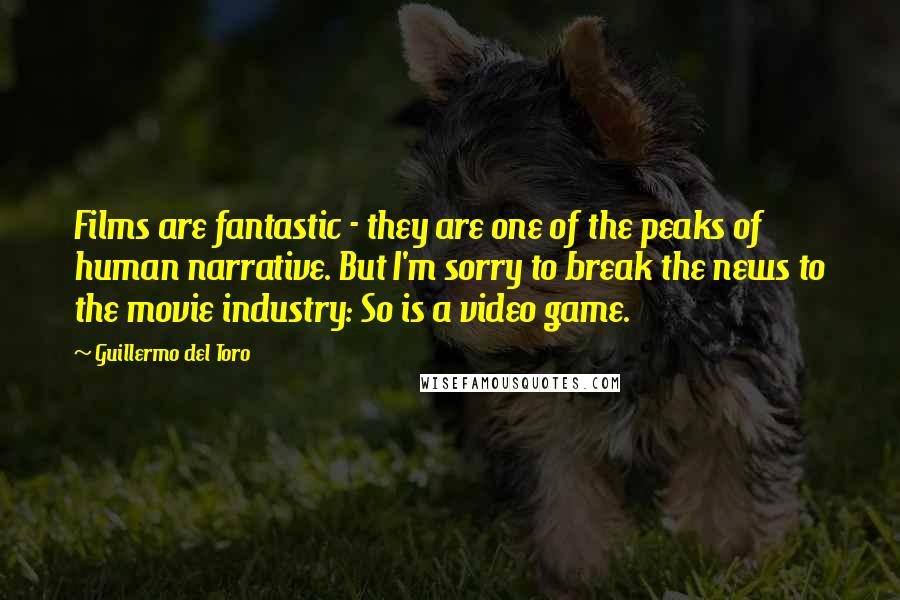 Guillermo Del Toro Quotes: Films are fantastic - they are one of the peaks of human narrative. But I'm sorry to break the news to the movie industry: So is a video game.