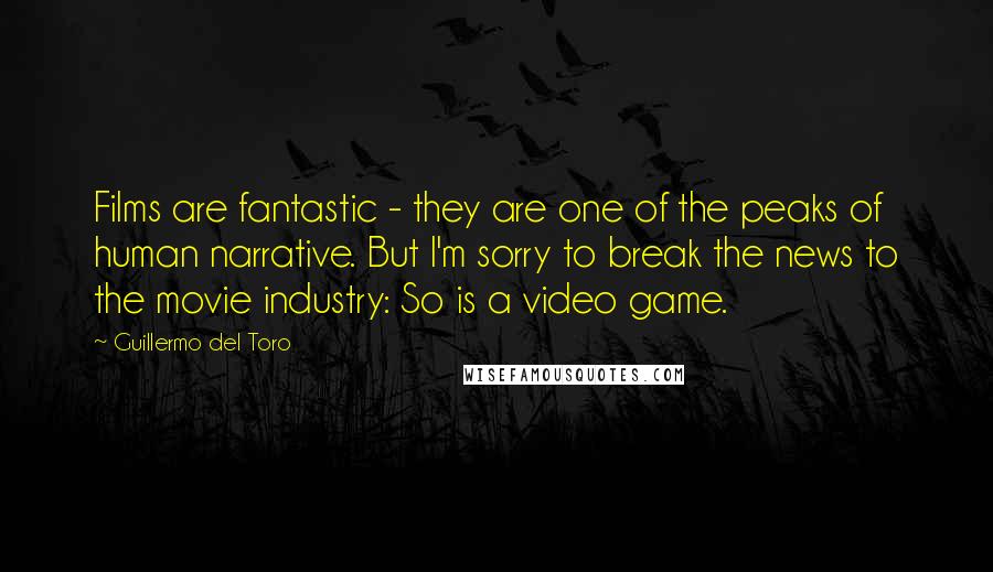 Guillermo Del Toro Quotes: Films are fantastic - they are one of the peaks of human narrative. But I'm sorry to break the news to the movie industry: So is a video game.