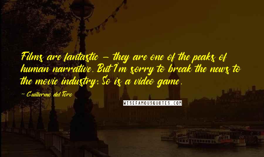 Guillermo Del Toro Quotes: Films are fantastic - they are one of the peaks of human narrative. But I'm sorry to break the news to the movie industry: So is a video game.