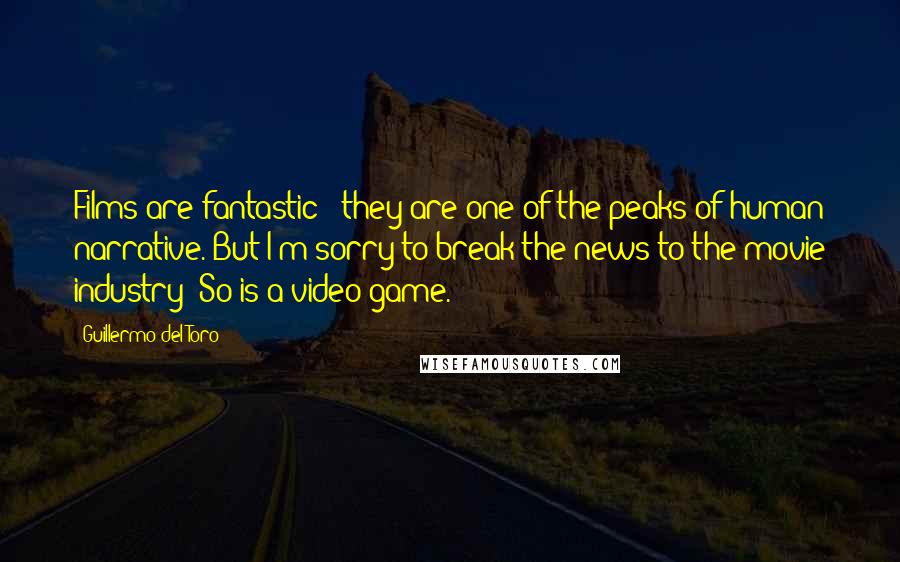 Guillermo Del Toro Quotes: Films are fantastic - they are one of the peaks of human narrative. But I'm sorry to break the news to the movie industry: So is a video game.