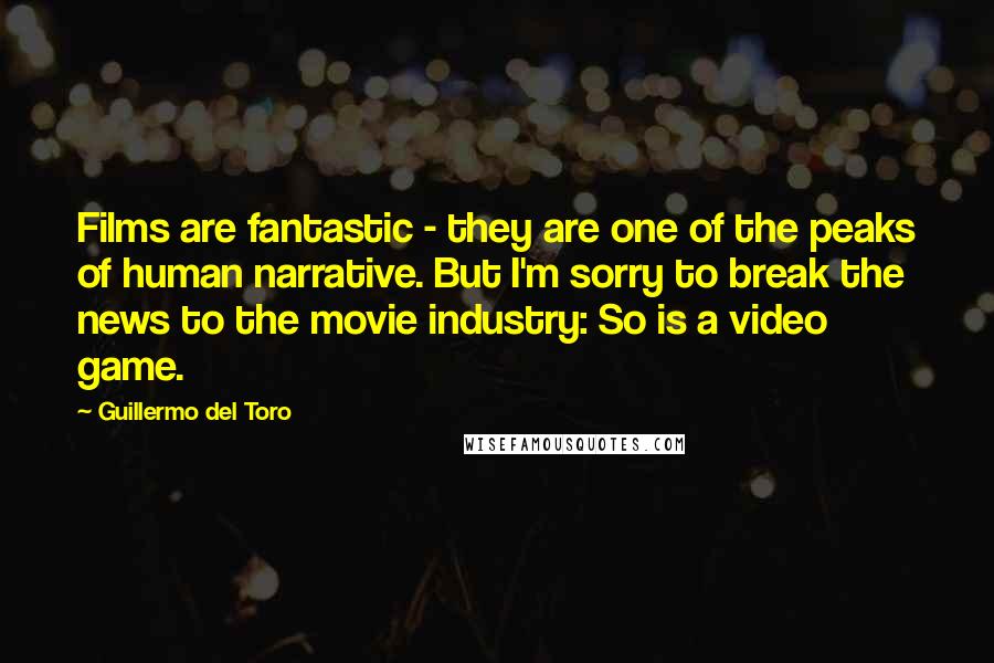 Guillermo Del Toro Quotes: Films are fantastic - they are one of the peaks of human narrative. But I'm sorry to break the news to the movie industry: So is a video game.