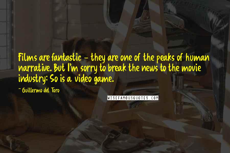 Guillermo Del Toro Quotes: Films are fantastic - they are one of the peaks of human narrative. But I'm sorry to break the news to the movie industry: So is a video game.