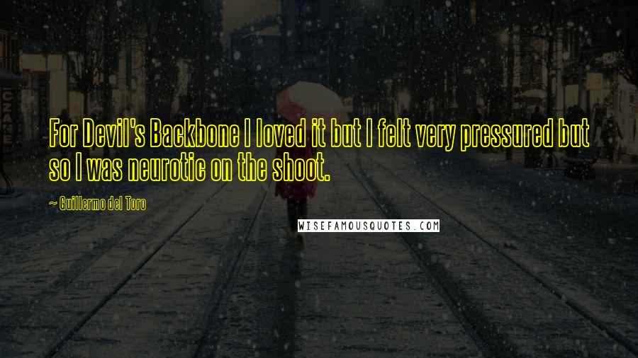 Guillermo Del Toro Quotes: For Devil's Backbone I loved it but I felt very pressured but so I was neurotic on the shoot.