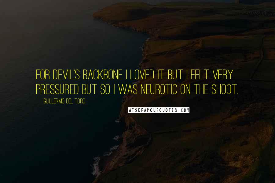 Guillermo Del Toro Quotes: For Devil's Backbone I loved it but I felt very pressured but so I was neurotic on the shoot.