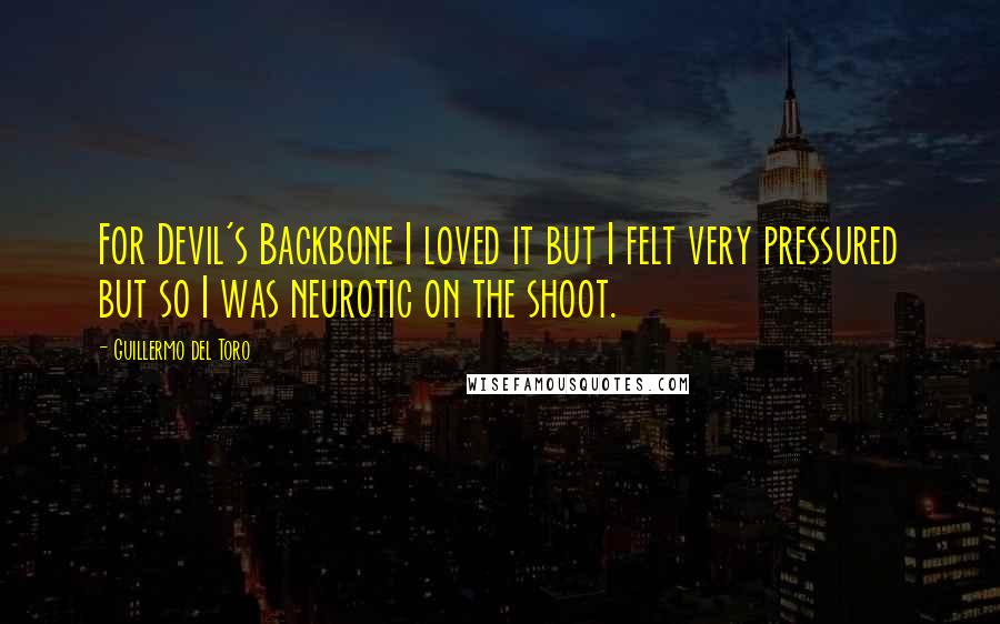 Guillermo Del Toro Quotes: For Devil's Backbone I loved it but I felt very pressured but so I was neurotic on the shoot.