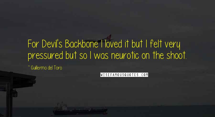 Guillermo Del Toro Quotes: For Devil's Backbone I loved it but I felt very pressured but so I was neurotic on the shoot.