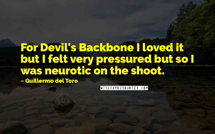 Guillermo Del Toro Quotes: For Devil's Backbone I loved it but I felt very pressured but so I was neurotic on the shoot.