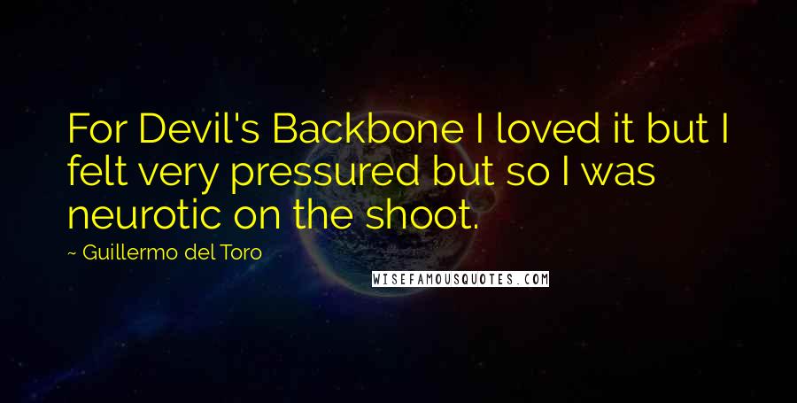 Guillermo Del Toro Quotes: For Devil's Backbone I loved it but I felt very pressured but so I was neurotic on the shoot.