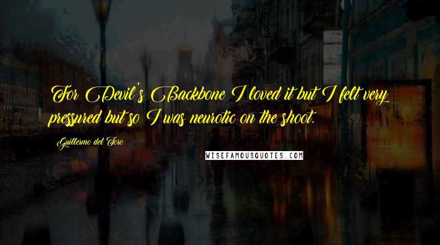 Guillermo Del Toro Quotes: For Devil's Backbone I loved it but I felt very pressured but so I was neurotic on the shoot.