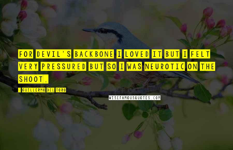Guillermo Del Toro Quotes: For Devil's Backbone I loved it but I felt very pressured but so I was neurotic on the shoot.