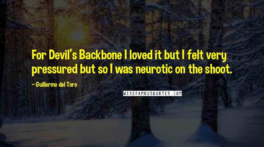 Guillermo Del Toro Quotes: For Devil's Backbone I loved it but I felt very pressured but so I was neurotic on the shoot.