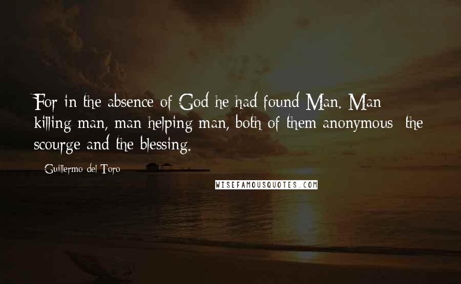 Guillermo Del Toro Quotes: For in the absence of God he had found Man. Man killing man, man helping man, both of them anonymous: the scourge and the blessing.