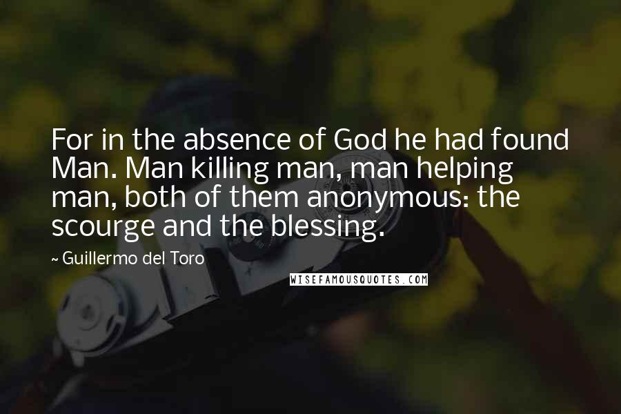Guillermo Del Toro Quotes: For in the absence of God he had found Man. Man killing man, man helping man, both of them anonymous: the scourge and the blessing.