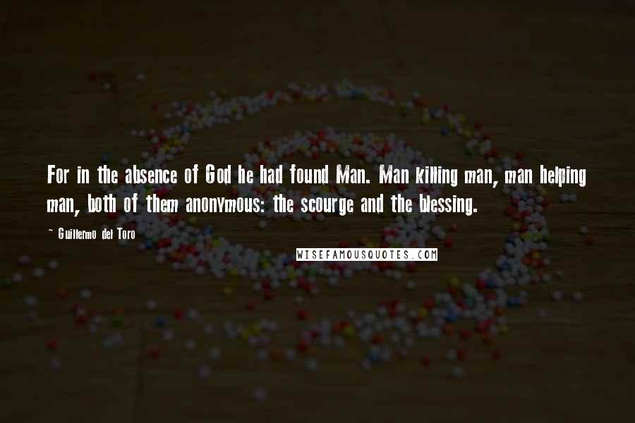 Guillermo Del Toro Quotes: For in the absence of God he had found Man. Man killing man, man helping man, both of them anonymous: the scourge and the blessing.