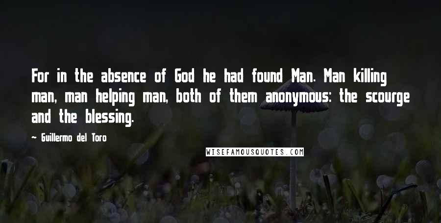 Guillermo Del Toro Quotes: For in the absence of God he had found Man. Man killing man, man helping man, both of them anonymous: the scourge and the blessing.