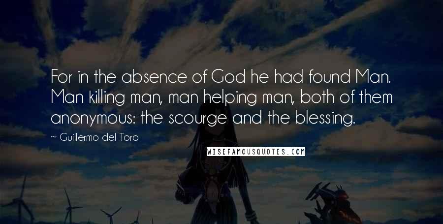 Guillermo Del Toro Quotes: For in the absence of God he had found Man. Man killing man, man helping man, both of them anonymous: the scourge and the blessing.