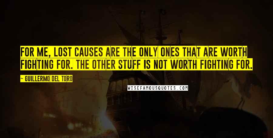 Guillermo Del Toro Quotes: For me, lost causes are the only ones that are worth fighting for. The other stuff is not worth fighting for.