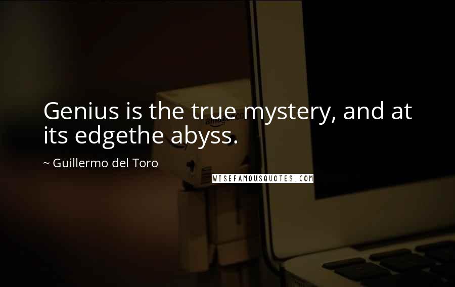 Guillermo Del Toro Quotes: Genius is the true mystery, and at its edgethe abyss.