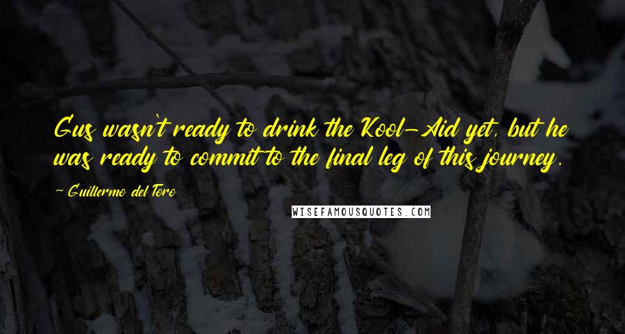 Guillermo Del Toro Quotes: Gus wasn't ready to drink the Kool-Aid yet, but he was ready to commit to the final leg of this journey.