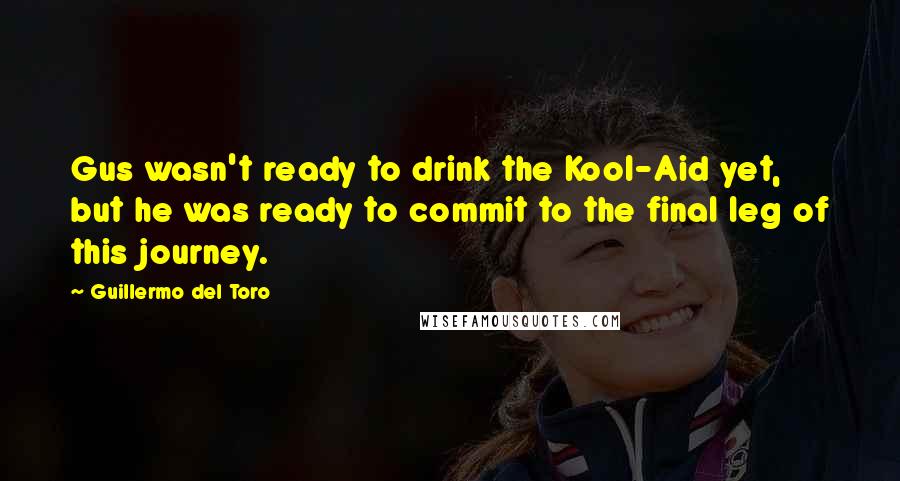 Guillermo Del Toro Quotes: Gus wasn't ready to drink the Kool-Aid yet, but he was ready to commit to the final leg of this journey.