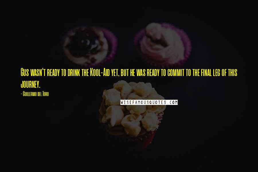 Guillermo Del Toro Quotes: Gus wasn't ready to drink the Kool-Aid yet, but he was ready to commit to the final leg of this journey.