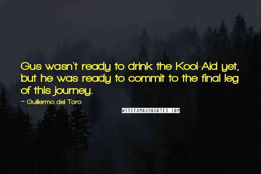 Guillermo Del Toro Quotes: Gus wasn't ready to drink the Kool-Aid yet, but he was ready to commit to the final leg of this journey.