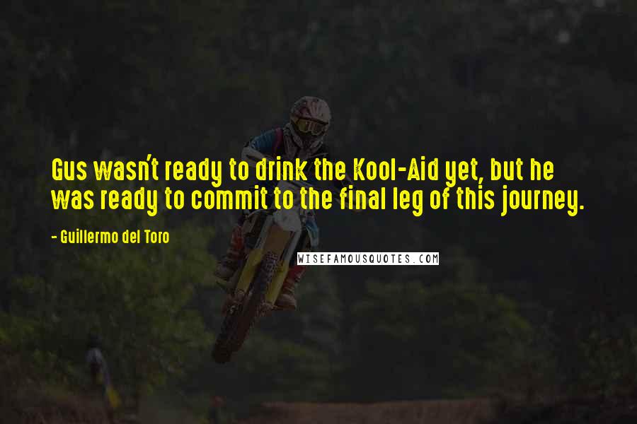 Guillermo Del Toro Quotes: Gus wasn't ready to drink the Kool-Aid yet, but he was ready to commit to the final leg of this journey.