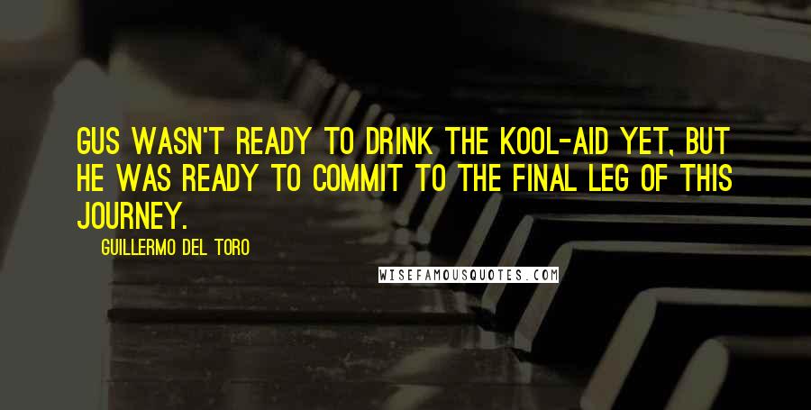 Guillermo Del Toro Quotes: Gus wasn't ready to drink the Kool-Aid yet, but he was ready to commit to the final leg of this journey.