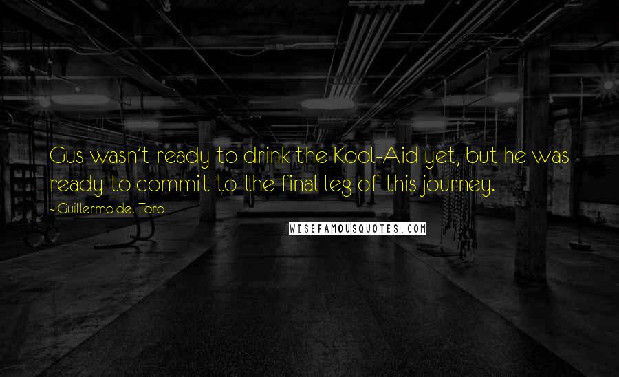 Guillermo Del Toro Quotes: Gus wasn't ready to drink the Kool-Aid yet, but he was ready to commit to the final leg of this journey.