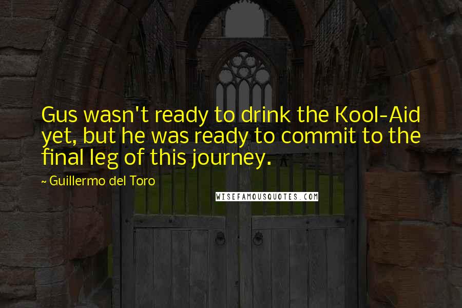Guillermo Del Toro Quotes: Gus wasn't ready to drink the Kool-Aid yet, but he was ready to commit to the final leg of this journey.