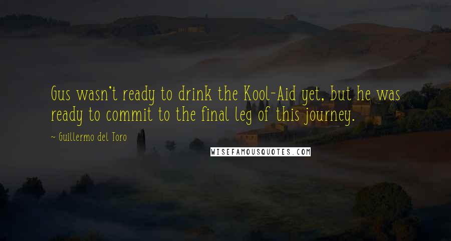 Guillermo Del Toro Quotes: Gus wasn't ready to drink the Kool-Aid yet, but he was ready to commit to the final leg of this journey.