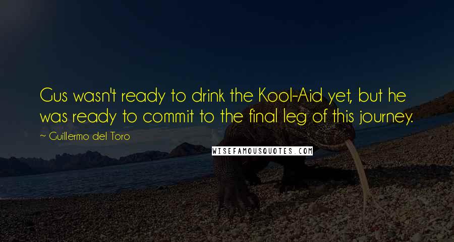 Guillermo Del Toro Quotes: Gus wasn't ready to drink the Kool-Aid yet, but he was ready to commit to the final leg of this journey.