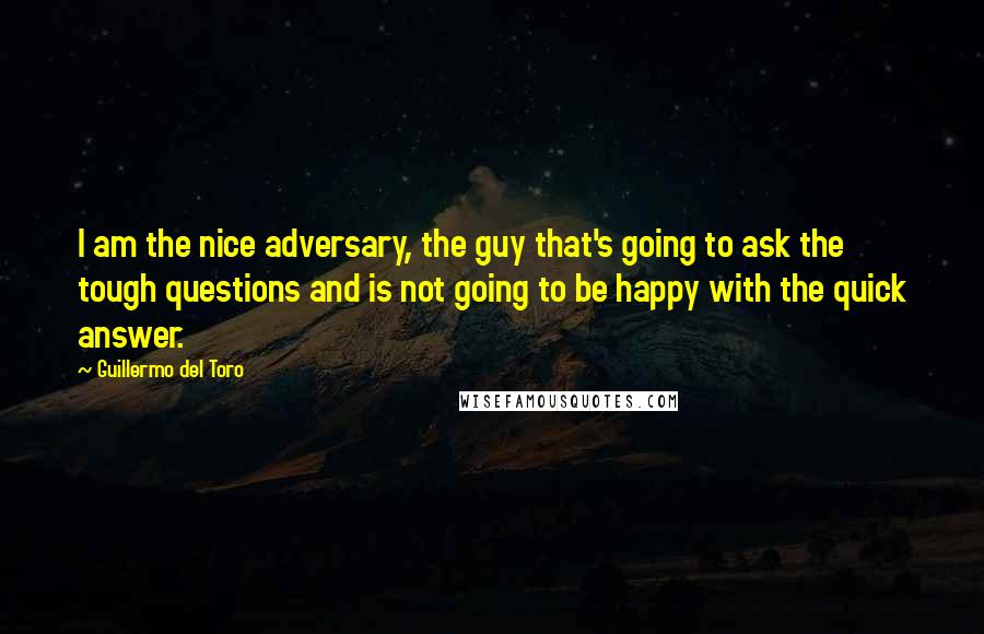 Guillermo Del Toro Quotes: I am the nice adversary, the guy that's going to ask the tough questions and is not going to be happy with the quick answer.