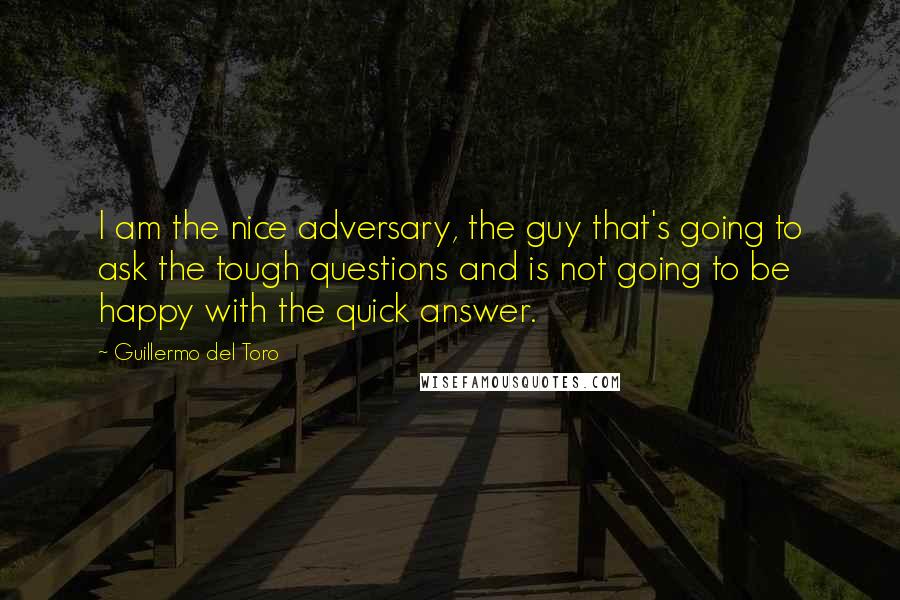 Guillermo Del Toro Quotes: I am the nice adversary, the guy that's going to ask the tough questions and is not going to be happy with the quick answer.