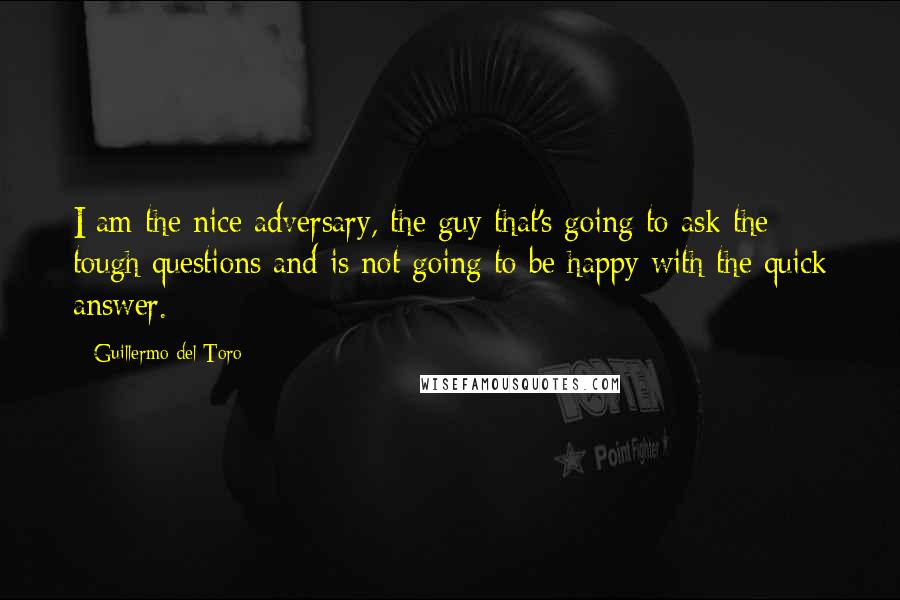 Guillermo Del Toro Quotes: I am the nice adversary, the guy that's going to ask the tough questions and is not going to be happy with the quick answer.