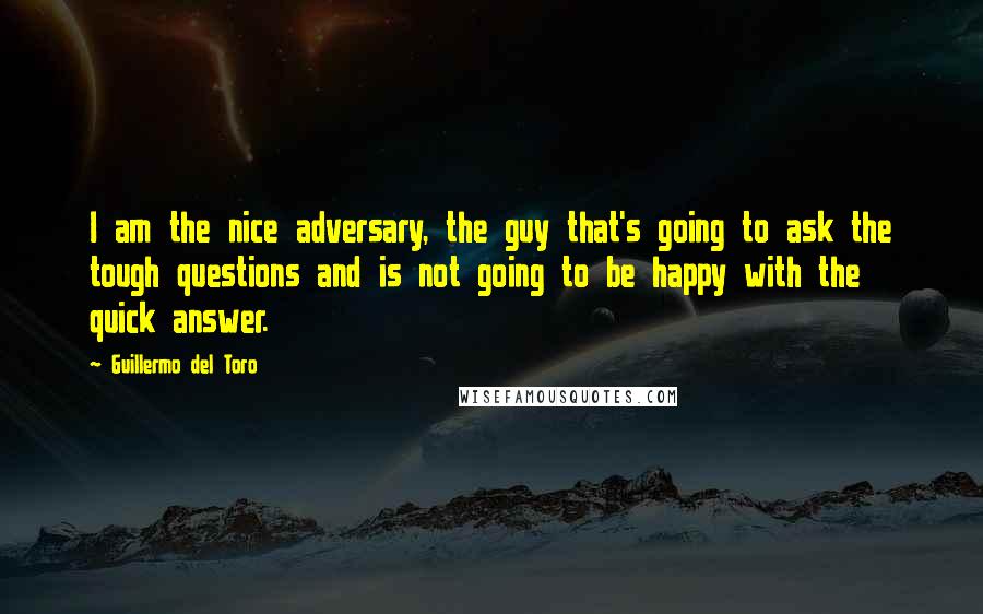 Guillermo Del Toro Quotes: I am the nice adversary, the guy that's going to ask the tough questions and is not going to be happy with the quick answer.