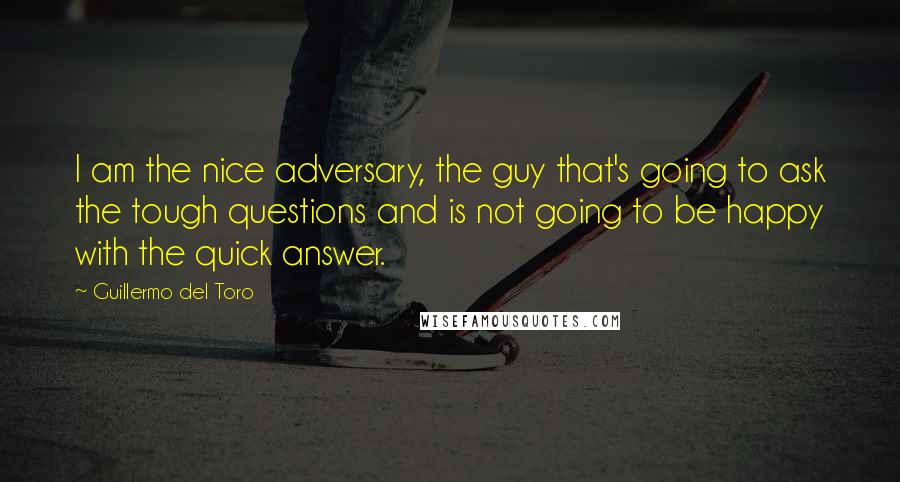 Guillermo Del Toro Quotes: I am the nice adversary, the guy that's going to ask the tough questions and is not going to be happy with the quick answer.