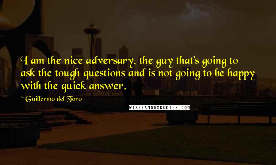 Guillermo Del Toro Quotes: I am the nice adversary, the guy that's going to ask the tough questions and is not going to be happy with the quick answer.