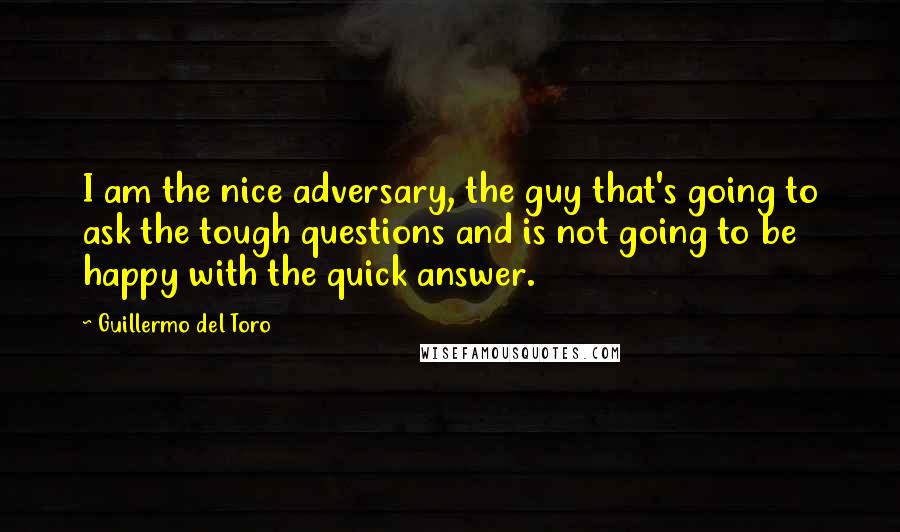 Guillermo Del Toro Quotes: I am the nice adversary, the guy that's going to ask the tough questions and is not going to be happy with the quick answer.