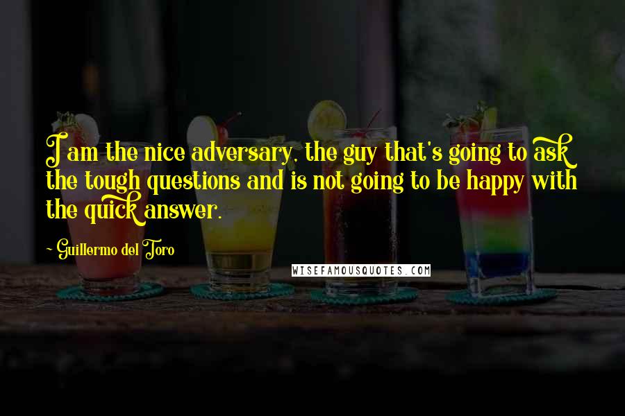 Guillermo Del Toro Quotes: I am the nice adversary, the guy that's going to ask the tough questions and is not going to be happy with the quick answer.