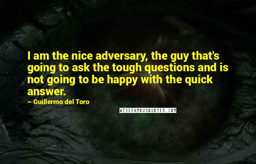 Guillermo Del Toro Quotes: I am the nice adversary, the guy that's going to ask the tough questions and is not going to be happy with the quick answer.