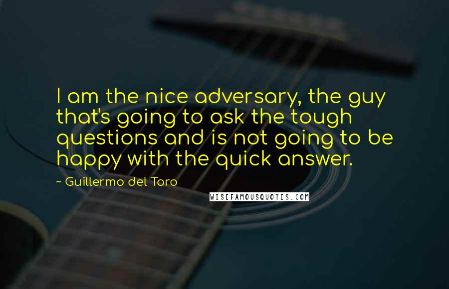 Guillermo Del Toro Quotes: I am the nice adversary, the guy that's going to ask the tough questions and is not going to be happy with the quick answer.
