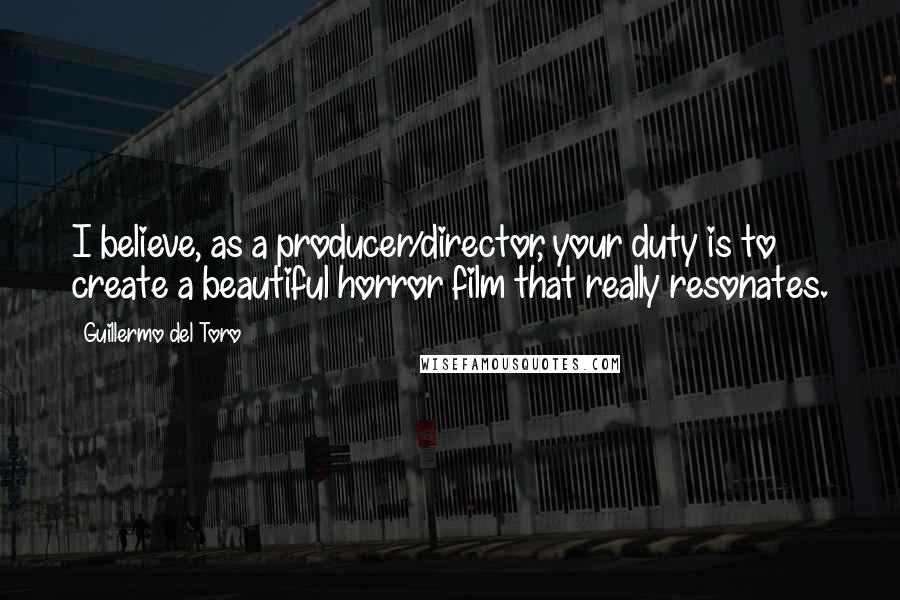 Guillermo Del Toro Quotes: I believe, as a producer/director, your duty is to create a beautiful horror film that really resonates.