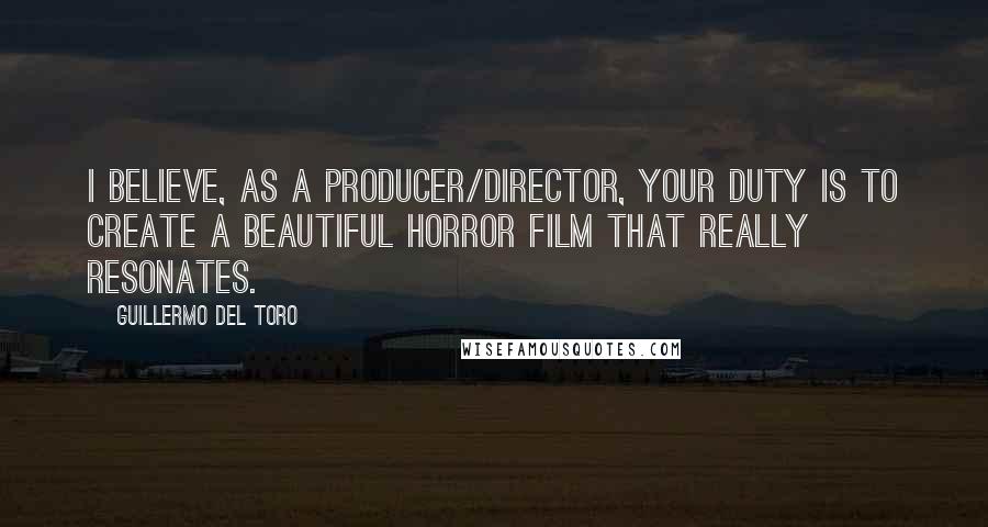 Guillermo Del Toro Quotes: I believe, as a producer/director, your duty is to create a beautiful horror film that really resonates.